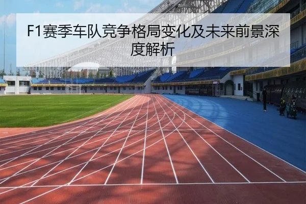 F1赛季车队竞争格局变化及未来前景深度解析